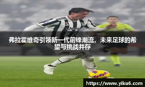 弗拉霍维奇引领新一代前锋潮流，未来足球的希望与挑战并存
