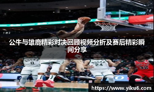 公牛与雄鹿精彩对决回顾视频分析及赛后精彩瞬间分享