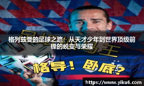 格列兹曼的足球之路：从天才少年到世界顶级前锋的蜕变与荣耀