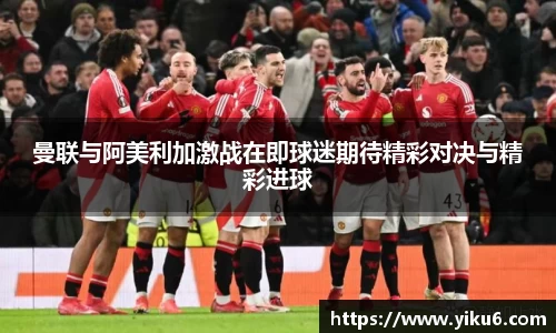 曼联与阿美利加激战在即球迷期待精彩对决与精彩进球